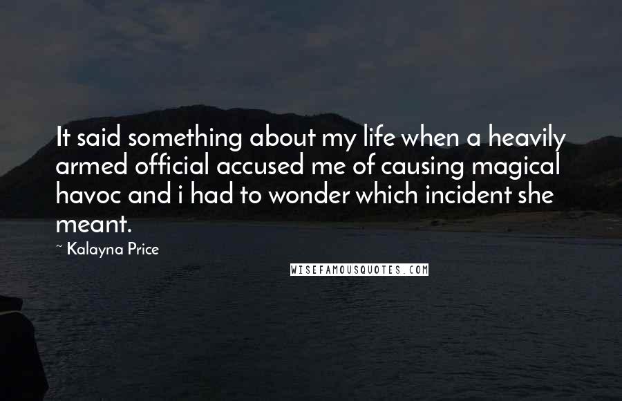 Kalayna Price Quotes: It said something about my life when a heavily armed official accused me of causing magical havoc and i had to wonder which incident she meant.