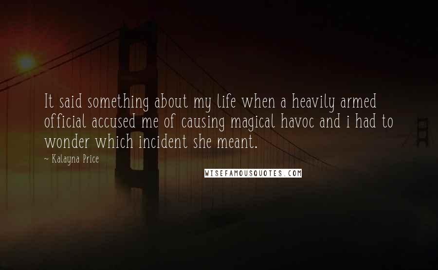 Kalayna Price Quotes: It said something about my life when a heavily armed official accused me of causing magical havoc and i had to wonder which incident she meant.