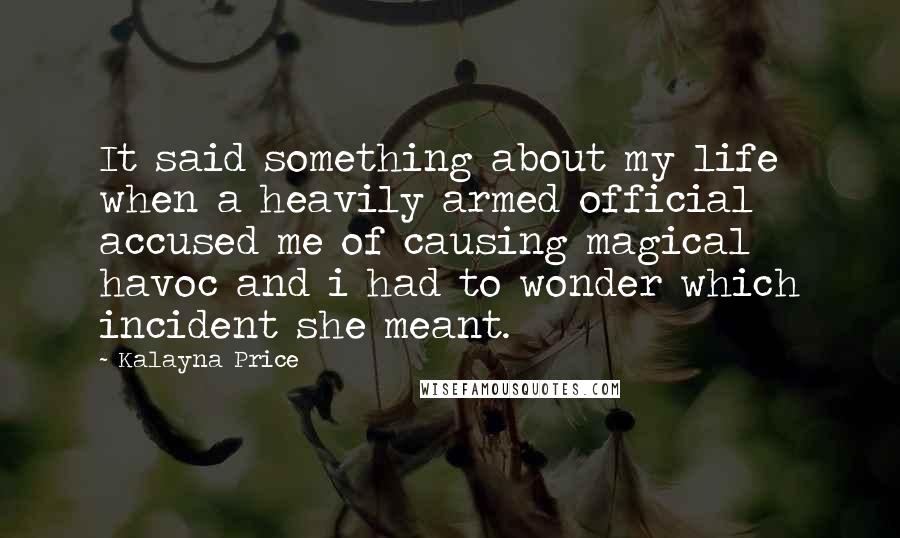 Kalayna Price Quotes: It said something about my life when a heavily armed official accused me of causing magical havoc and i had to wonder which incident she meant.