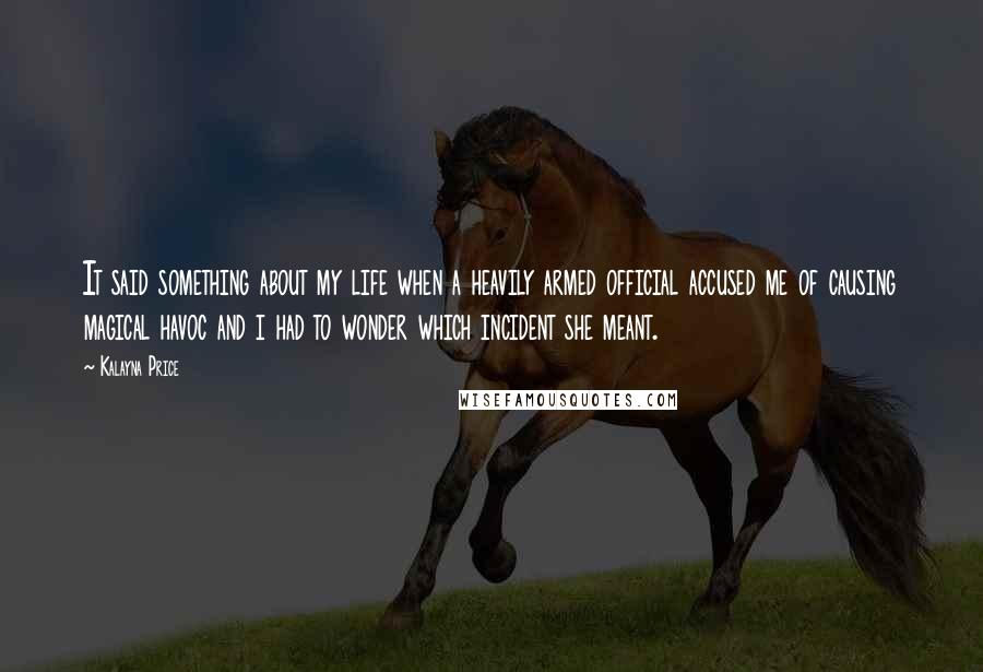 Kalayna Price Quotes: It said something about my life when a heavily armed official accused me of causing magical havoc and i had to wonder which incident she meant.