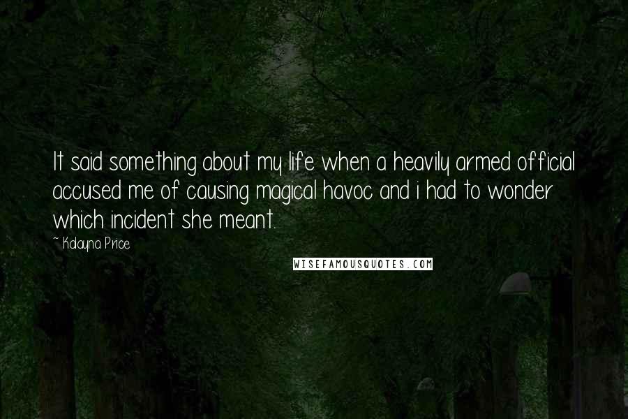 Kalayna Price Quotes: It said something about my life when a heavily armed official accused me of causing magical havoc and i had to wonder which incident she meant.