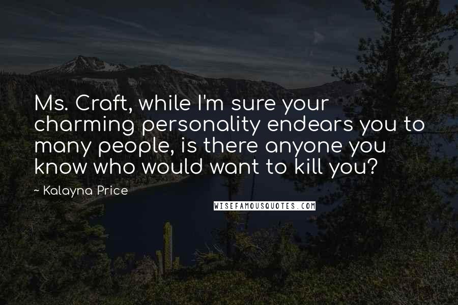 Kalayna Price Quotes: Ms. Craft, while I'm sure your charming personality endears you to many people, is there anyone you know who would want to kill you?