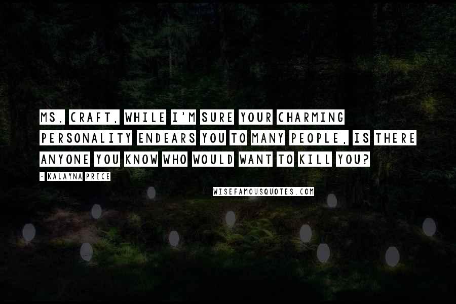 Kalayna Price Quotes: Ms. Craft, while I'm sure your charming personality endears you to many people, is there anyone you know who would want to kill you?