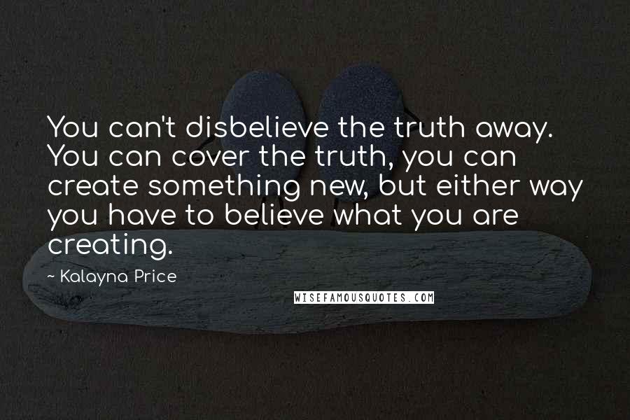 Kalayna Price Quotes: You can't disbelieve the truth away. You can cover the truth, you can create something new, but either way you have to believe what you are creating.