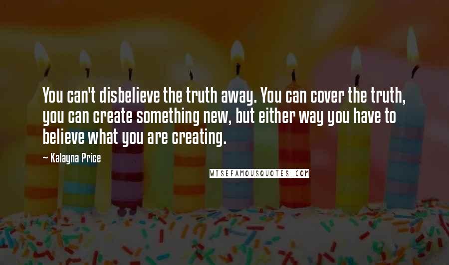 Kalayna Price Quotes: You can't disbelieve the truth away. You can cover the truth, you can create something new, but either way you have to believe what you are creating.