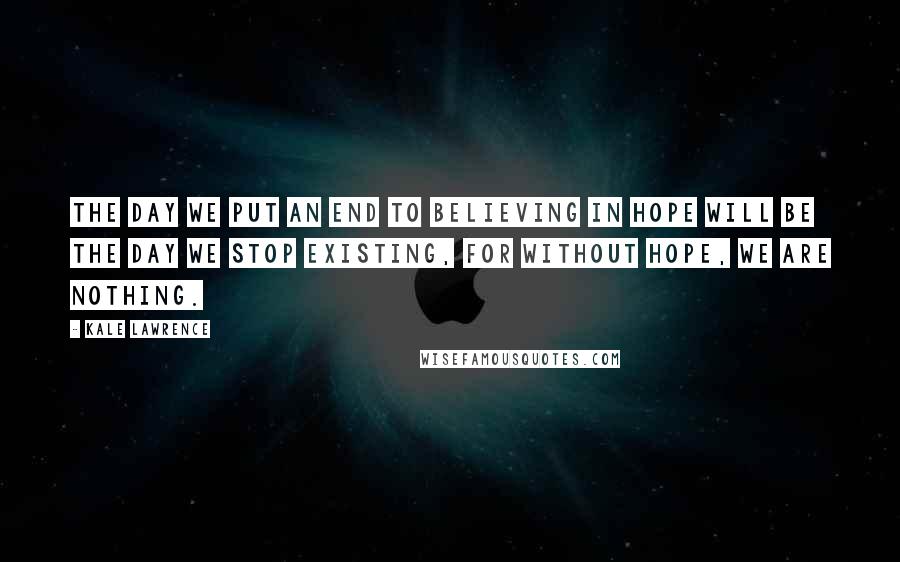 Kale Lawrence Quotes: The day we put an end to believing in hope will be the day we stop existing, for without hope, we are nothing.