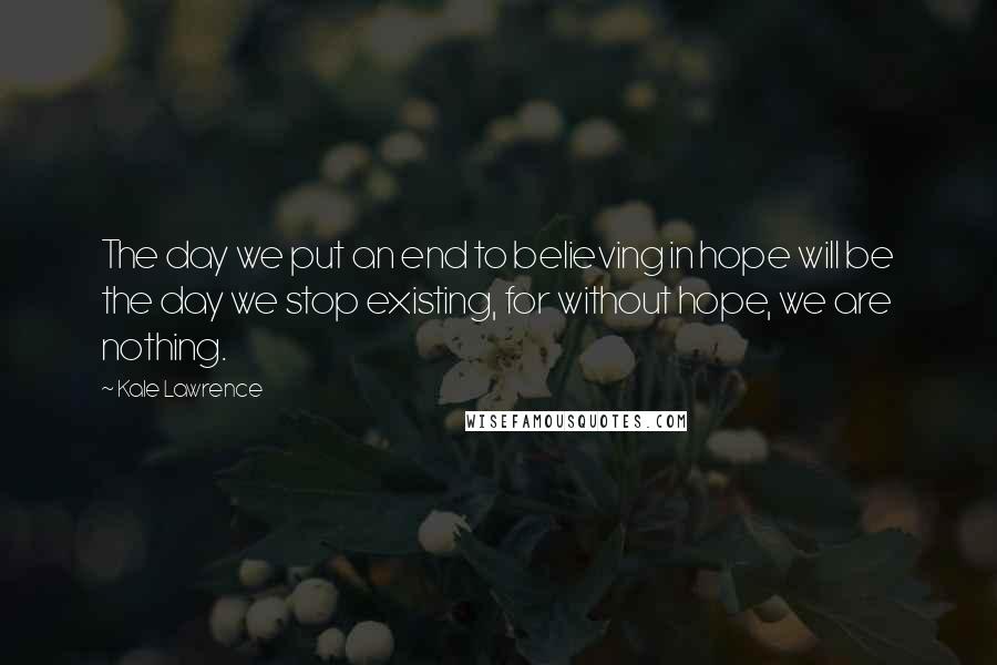 Kale Lawrence Quotes: The day we put an end to believing in hope will be the day we stop existing, for without hope, we are nothing.