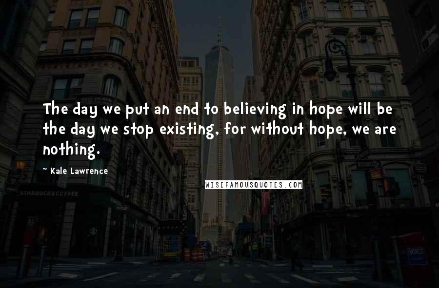 Kale Lawrence Quotes: The day we put an end to believing in hope will be the day we stop existing, for without hope, we are nothing.