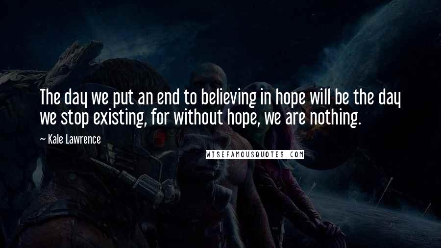 Kale Lawrence Quotes: The day we put an end to believing in hope will be the day we stop existing, for without hope, we are nothing.