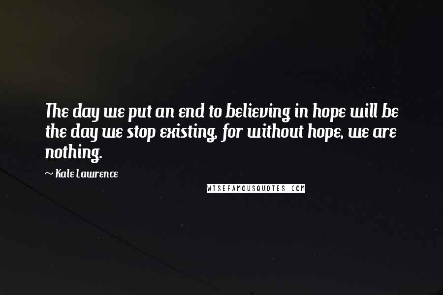 Kale Lawrence Quotes: The day we put an end to believing in hope will be the day we stop existing, for without hope, we are nothing.