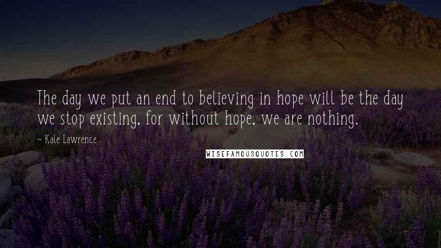 Kale Lawrence Quotes: The day we put an end to believing in hope will be the day we stop existing, for without hope, we are nothing.