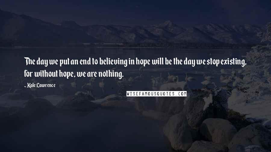 Kale Lawrence Quotes: The day we put an end to believing in hope will be the day we stop existing, for without hope, we are nothing.