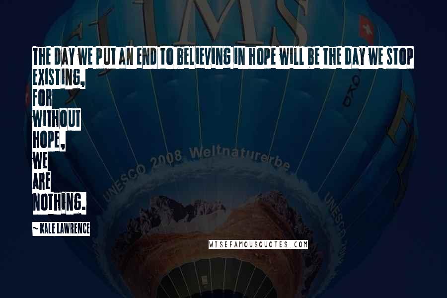 Kale Lawrence Quotes: The day we put an end to believing in hope will be the day we stop existing, for without hope, we are nothing.