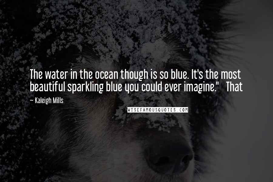 Kaleigh Mills Quotes: The water in the ocean though is so blue. It's the most beautiful sparkling blue you could ever imagine." That
