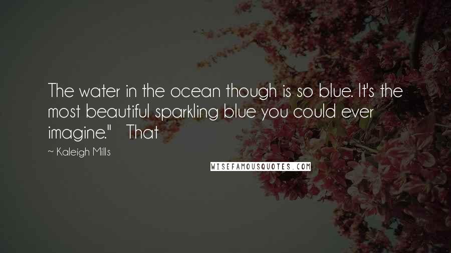 Kaleigh Mills Quotes: The water in the ocean though is so blue. It's the most beautiful sparkling blue you could ever imagine." That
