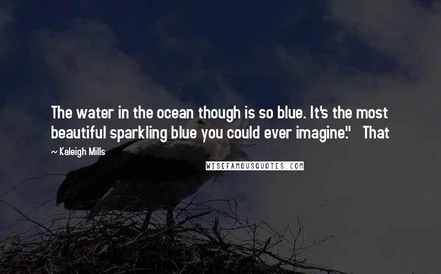 Kaleigh Mills Quotes: The water in the ocean though is so blue. It's the most beautiful sparkling blue you could ever imagine." That