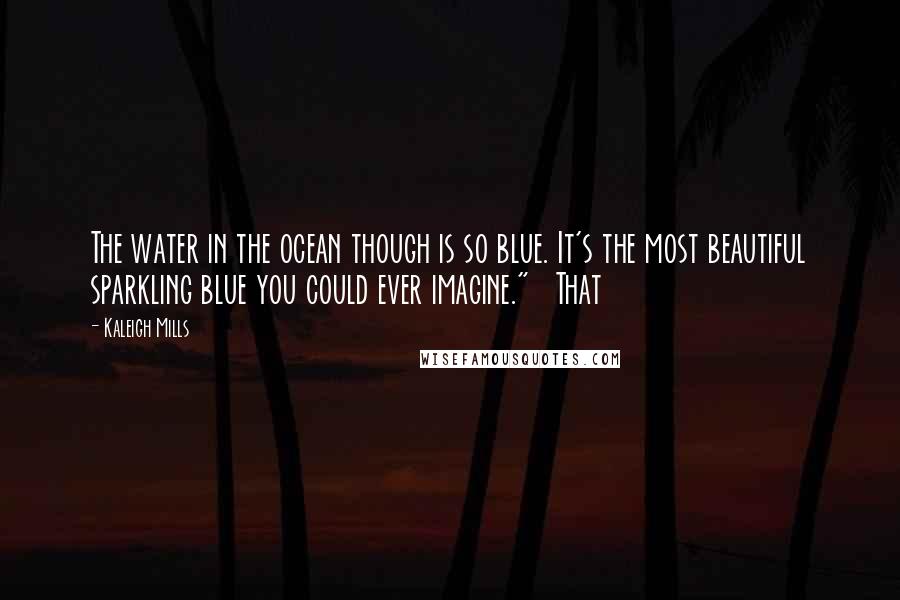 Kaleigh Mills Quotes: The water in the ocean though is so blue. It's the most beautiful sparkling blue you could ever imagine." That