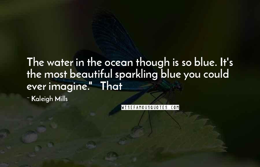 Kaleigh Mills Quotes: The water in the ocean though is so blue. It's the most beautiful sparkling blue you could ever imagine." That