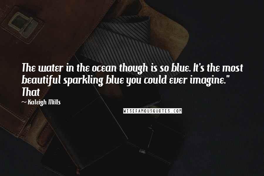 Kaleigh Mills Quotes: The water in the ocean though is so blue. It's the most beautiful sparkling blue you could ever imagine." That