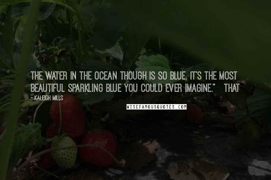 Kaleigh Mills Quotes: The water in the ocean though is so blue. It's the most beautiful sparkling blue you could ever imagine." That