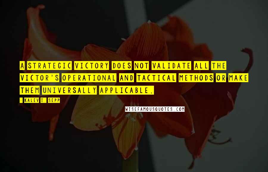 Kalev I. Sepp Quotes: A strategic victory does not validate all the victor's operational and tactical methods or make them universally applicable.