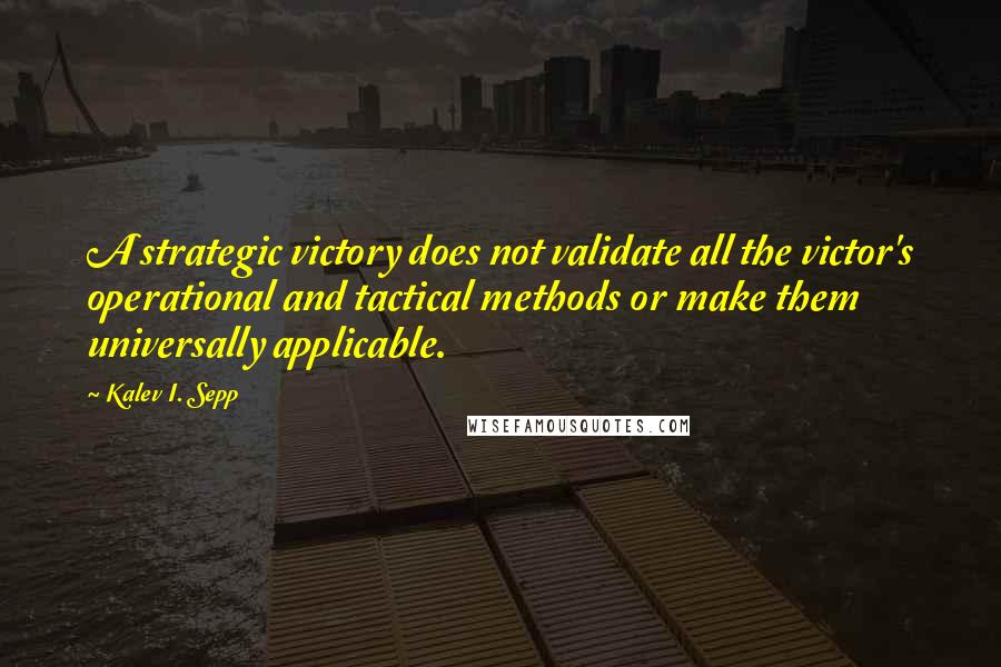 Kalev I. Sepp Quotes: A strategic victory does not validate all the victor's operational and tactical methods or make them universally applicable.