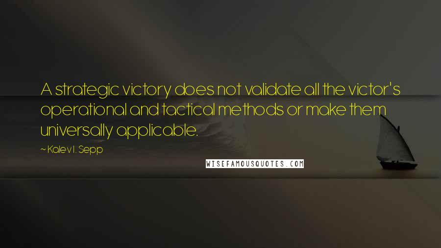 Kalev I. Sepp Quotes: A strategic victory does not validate all the victor's operational and tactical methods or make them universally applicable.