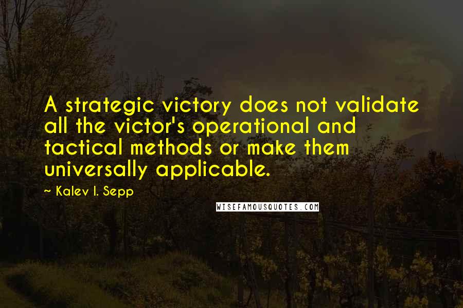 Kalev I. Sepp Quotes: A strategic victory does not validate all the victor's operational and tactical methods or make them universally applicable.