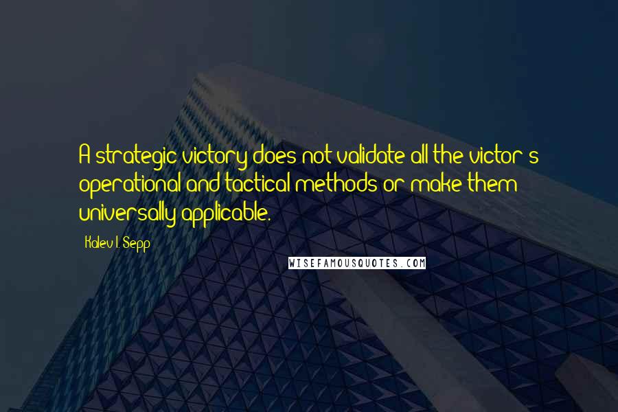 Kalev I. Sepp Quotes: A strategic victory does not validate all the victor's operational and tactical methods or make them universally applicable.