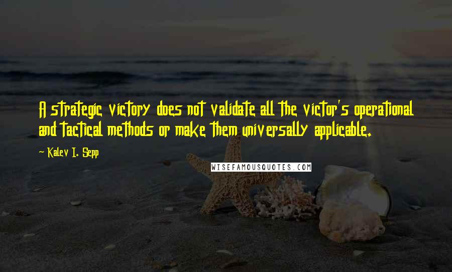 Kalev I. Sepp Quotes: A strategic victory does not validate all the victor's operational and tactical methods or make them universally applicable.