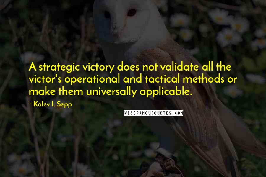 Kalev I. Sepp Quotes: A strategic victory does not validate all the victor's operational and tactical methods or make them universally applicable.