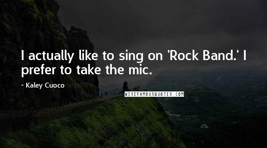 Kaley Cuoco Quotes: I actually like to sing on 'Rock Band.' I prefer to take the mic.