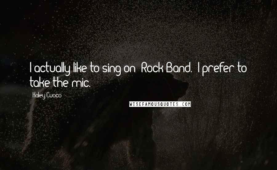 Kaley Cuoco Quotes: I actually like to sing on 'Rock Band.' I prefer to take the mic.