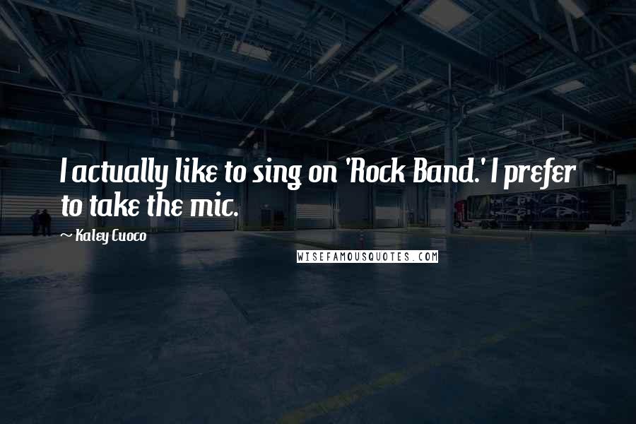 Kaley Cuoco Quotes: I actually like to sing on 'Rock Band.' I prefer to take the mic.