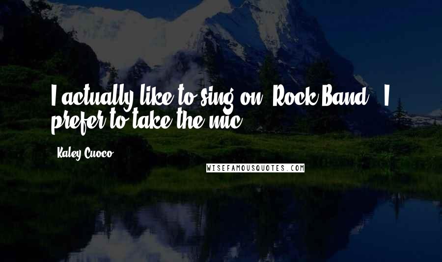 Kaley Cuoco Quotes: I actually like to sing on 'Rock Band.' I prefer to take the mic.