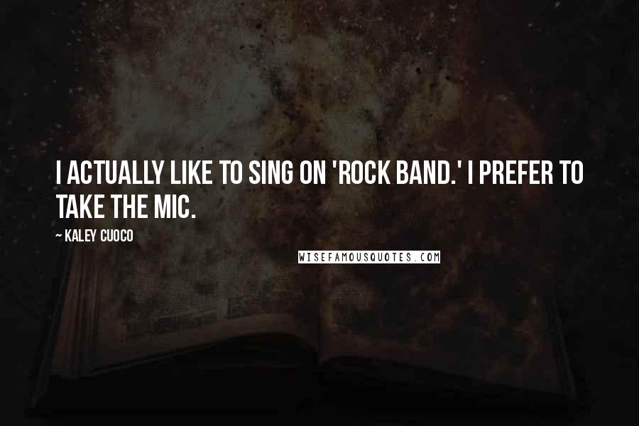 Kaley Cuoco Quotes: I actually like to sing on 'Rock Band.' I prefer to take the mic.