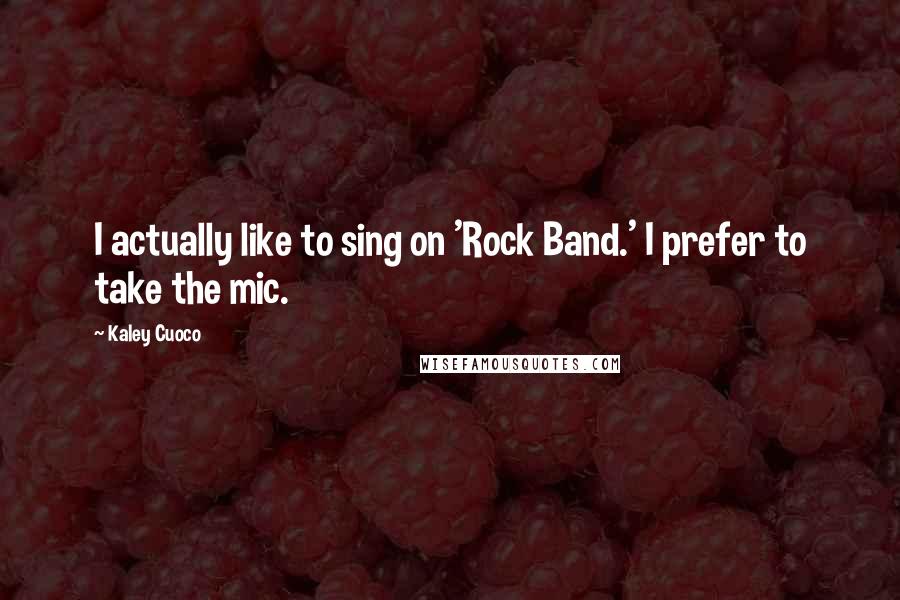 Kaley Cuoco Quotes: I actually like to sing on 'Rock Band.' I prefer to take the mic.