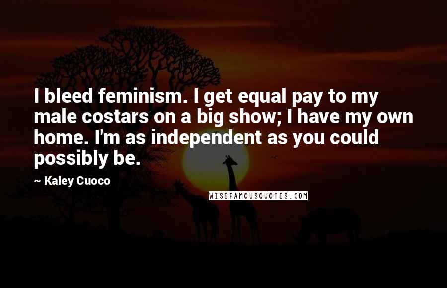 Kaley Cuoco Quotes: I bleed feminism. I get equal pay to my male costars on a big show; I have my own home. I'm as independent as you could possibly be.