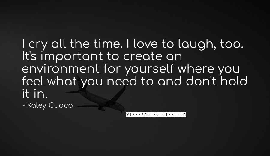 Kaley Cuoco Quotes: I cry all the time. I love to laugh, too. It's important to create an environment for yourself where you feel what you need to and don't hold it in.