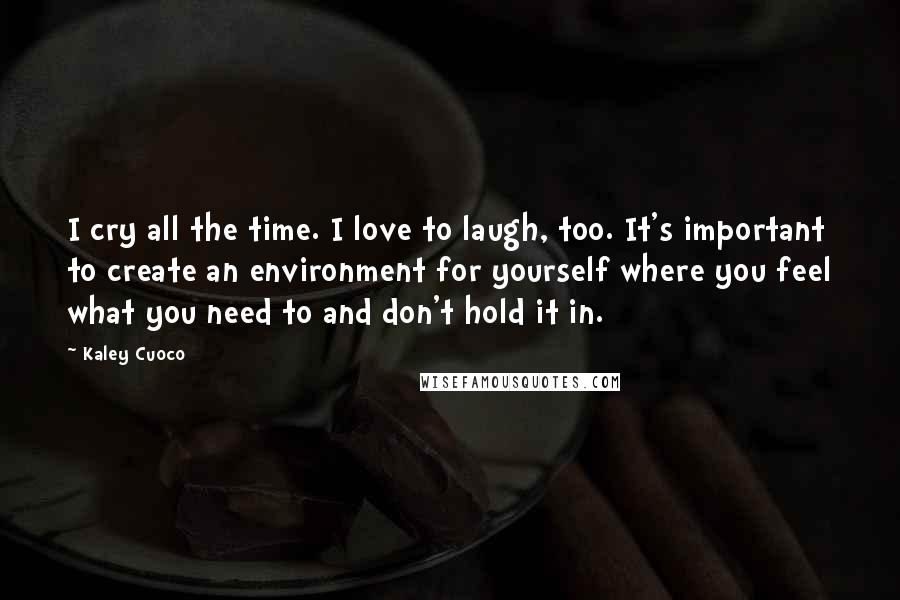 Kaley Cuoco Quotes: I cry all the time. I love to laugh, too. It's important to create an environment for yourself where you feel what you need to and don't hold it in.