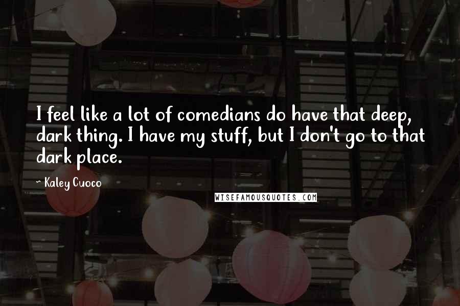 Kaley Cuoco Quotes: I feel like a lot of comedians do have that deep, dark thing. I have my stuff, but I don't go to that dark place.