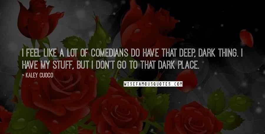 Kaley Cuoco Quotes: I feel like a lot of comedians do have that deep, dark thing. I have my stuff, but I don't go to that dark place.