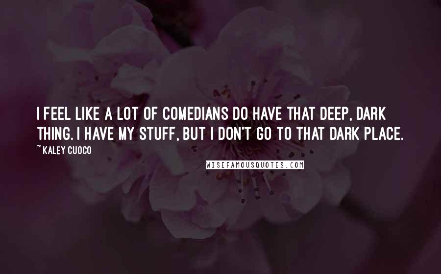 Kaley Cuoco Quotes: I feel like a lot of comedians do have that deep, dark thing. I have my stuff, but I don't go to that dark place.