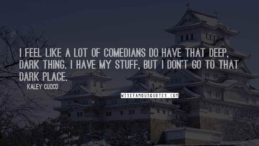 Kaley Cuoco Quotes: I feel like a lot of comedians do have that deep, dark thing. I have my stuff, but I don't go to that dark place.