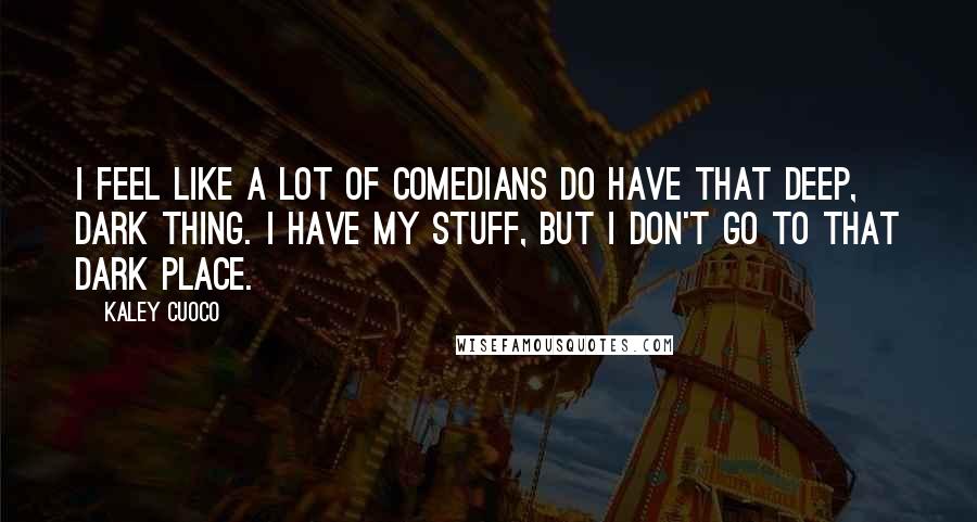 Kaley Cuoco Quotes: I feel like a lot of comedians do have that deep, dark thing. I have my stuff, but I don't go to that dark place.
