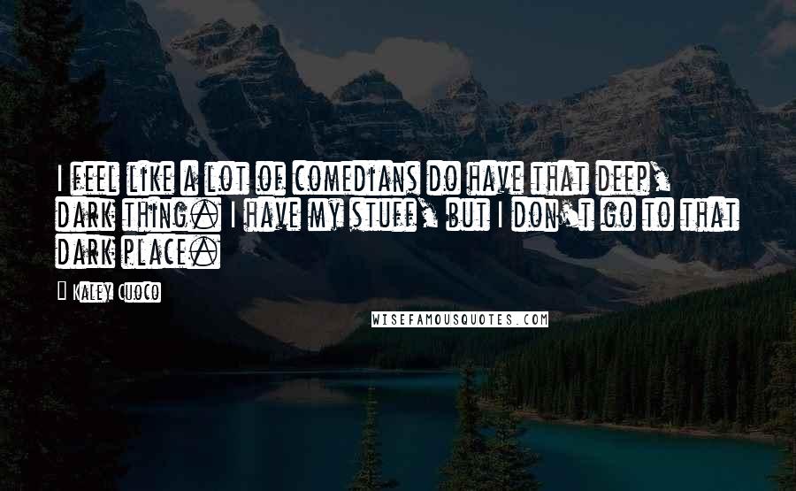 Kaley Cuoco Quotes: I feel like a lot of comedians do have that deep, dark thing. I have my stuff, but I don't go to that dark place.