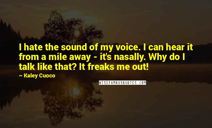 Kaley Cuoco Quotes: I hate the sound of my voice. I can hear it from a mile away - it's nasally. Why do I talk like that? It freaks me out!