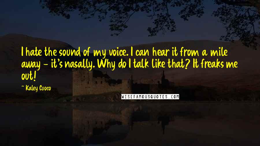 Kaley Cuoco Quotes: I hate the sound of my voice. I can hear it from a mile away - it's nasally. Why do I talk like that? It freaks me out!