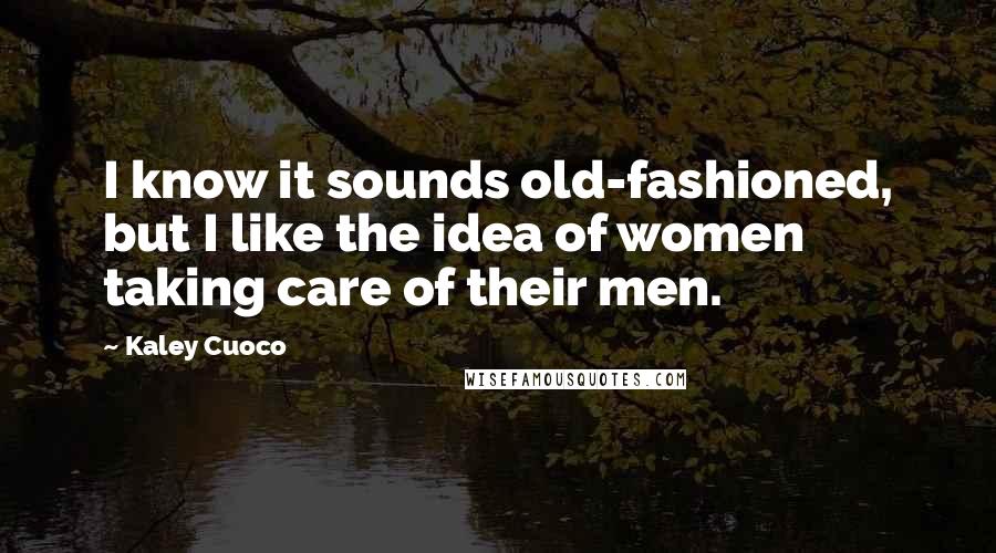 Kaley Cuoco Quotes: I know it sounds old-fashioned, but I like the idea of women taking care of their men.