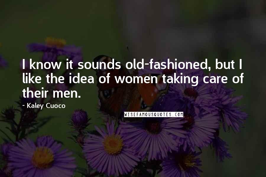 Kaley Cuoco Quotes: I know it sounds old-fashioned, but I like the idea of women taking care of their men.